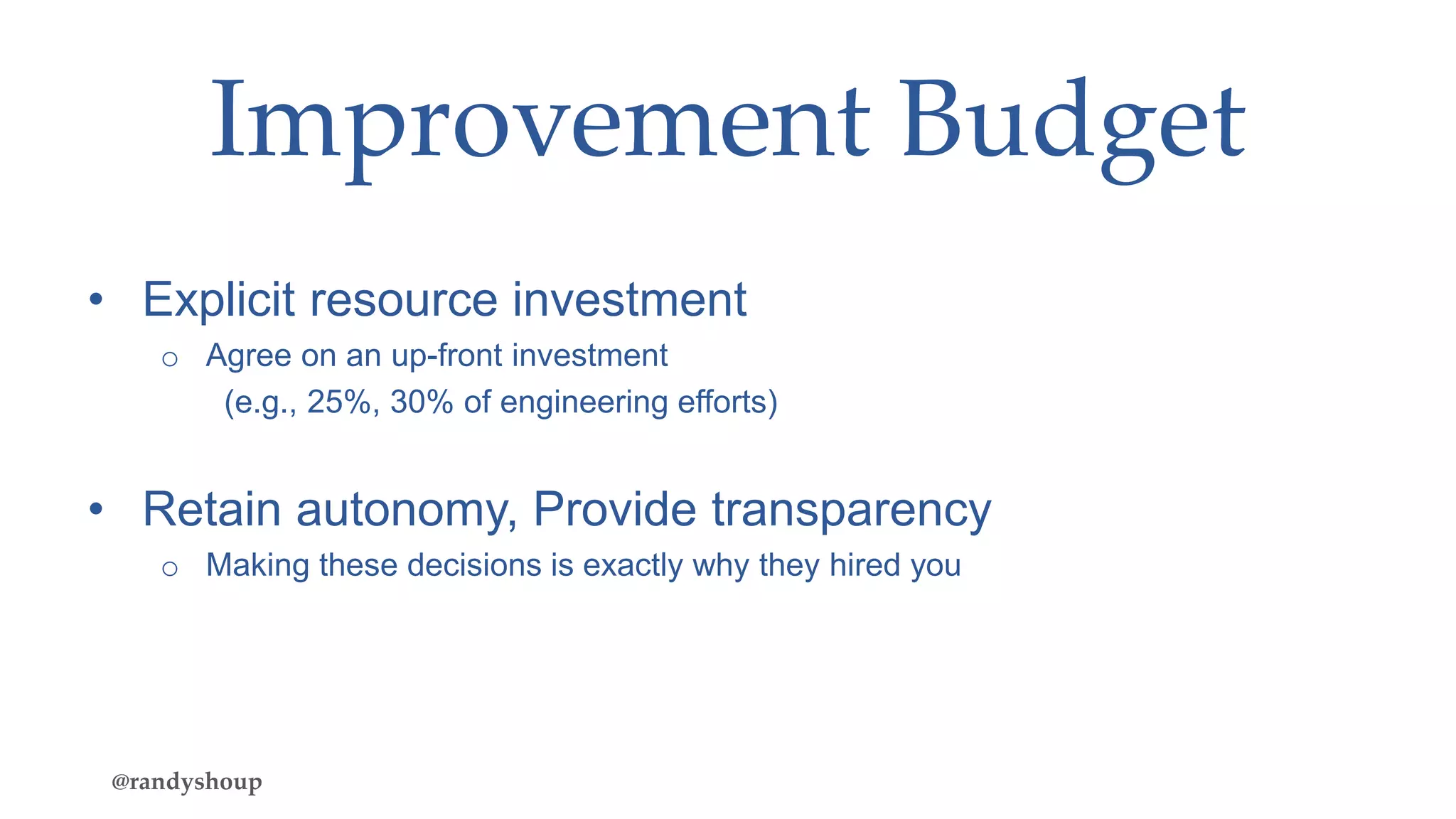 Improvement Budget
• Explicit resource investment
o Agree on an up-front investment
(e.g., 25%, 30% of engineering efforts)
• Retain autonomy, Provide transparency
o Making these decisions is exactly why they hired you
@randyshoup
 