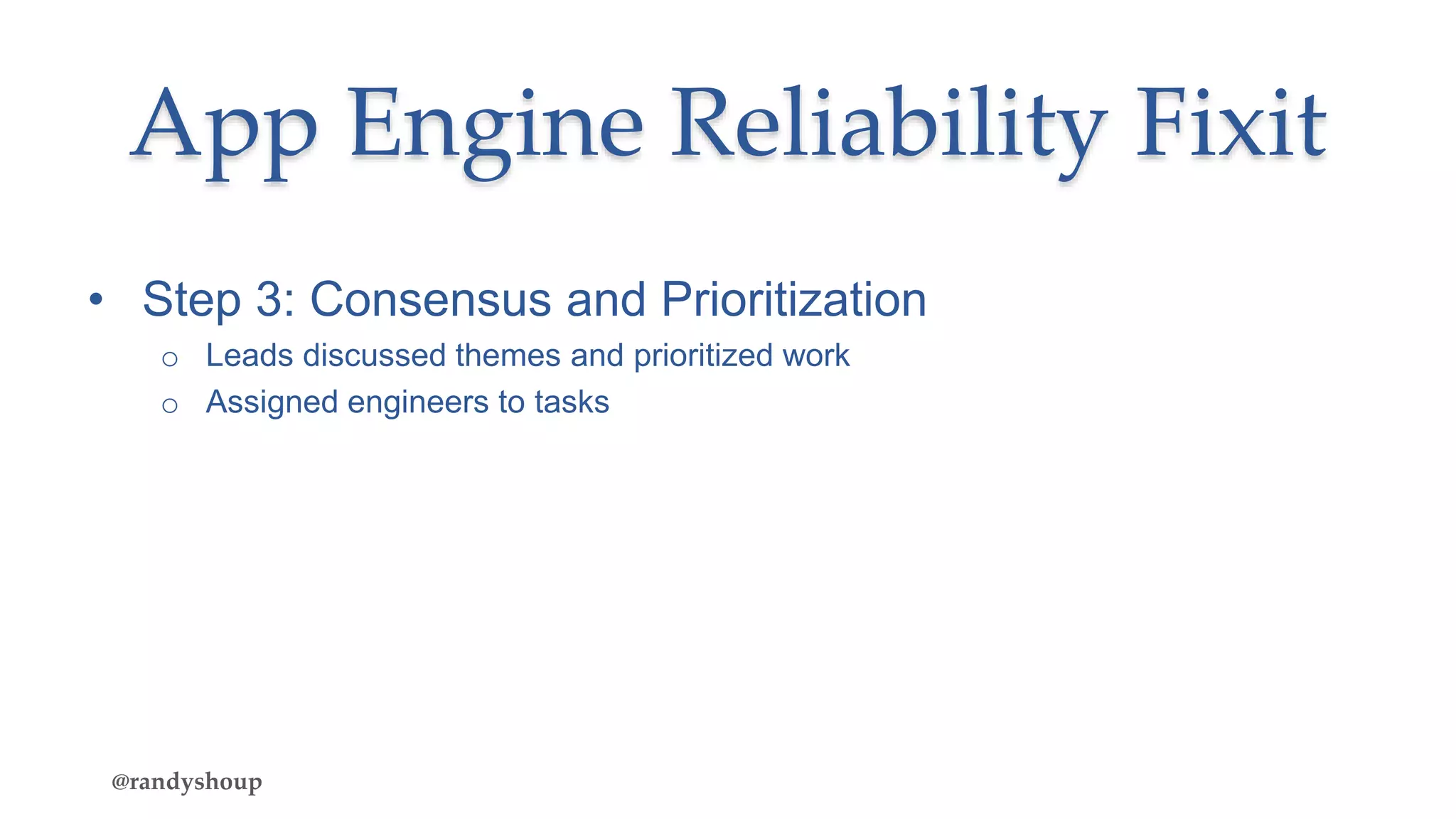 • Step 3: Consensus and Prioritization
o Leads discussed themes and prioritized work
o Assigned engineers to tasks
App Engine Reliability Fixit
@randyshoup
 
