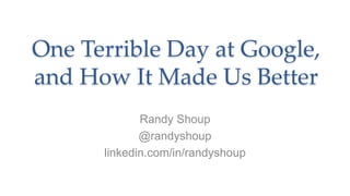 One Terrible Day at Google,
and How It Made Us Better
Randy Shoup
@randyshoup
linkedin.com/in/randyshoup
 