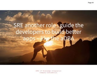 STKI IT Knowledge Integrators
Company Confidential
STKI.INFO
44
Copyright@STKI_2022 Do not remove source or attribution from any slide, graph or portion of graph
SRE another role : guide the
developers to build better
apps – like the aDBA
Page 44
 