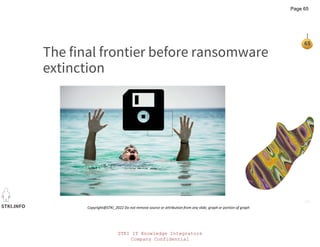 STKI IT Knowledge Integrators
Company Confidential
STKI.INFO
65
Copyright@STKI_2022 Do not remove source or attribution from any slide, graph or portion of graph
The final frontier before ransomware
extinction
The picture can't be displayed.
The picture can't be displayed.
Page 65
 