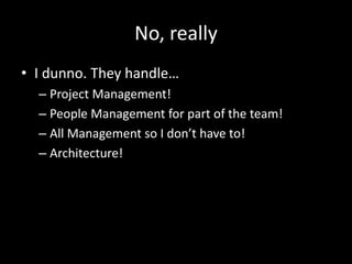 No, really 
• I dunno. They handle… 
– Project Management! 
– People Management for part of the team! 
– All Management so I don’t have to! 
– Architecture! 
 