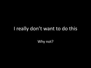 I really don’t want to do this 
Why not? 
 