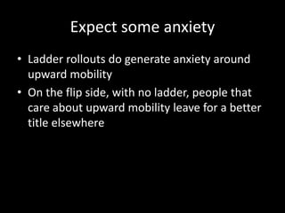 Expect some anxiety 
• Ladder rollouts do generate anxiety around 
upward mobility 
• On the flip side, with no ladder, people that 
care about upward mobility leave for a better 
title elsewhere 
 