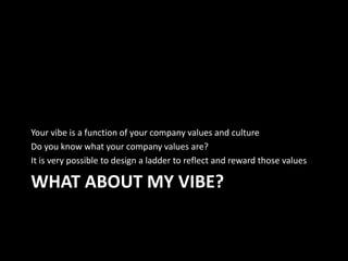 Your vibe is a function of your company values and culture 
Do you know what your company values are? 
It is very possible to design a ladder to reflect and reward those values 
WHAT ABOUT MY VIBE? 
 