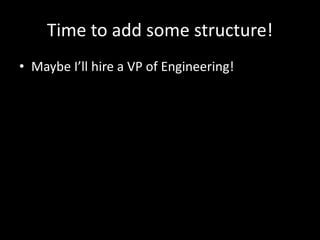Time to add some structure! 
• Maybe I’ll hire a VP of Engineering! 
 
