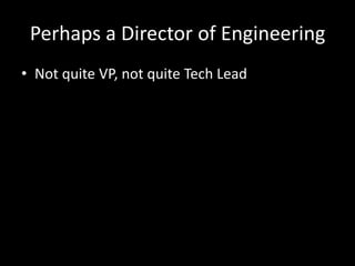Perhaps a Director of Engineering 
• Not quite VP, not quite Tech Lead 
 