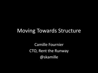 Moving Towards Structure 
Camille Fournier 
CTO, Rent the Runway 
@skamille 
 