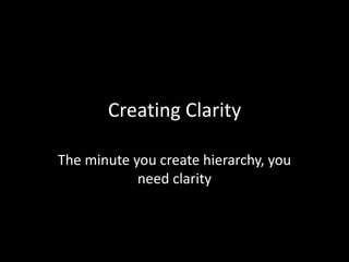 Creating Clarity 
The minute you create hierarchy, you 
need clarity 
 