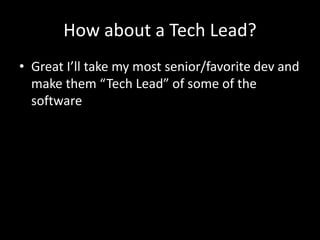 How about a Tech Lead? 
• Great I’ll take my most senior/favorite dev and 
make them “Tech Lead” of some of the 
software 
 