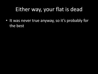Either way, your flat is dead 
• It was never true anyway, so it’s probably for 
the best 
 