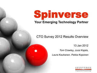 Spinverse
Your Emerging Technology Partner



 CTO Survey 2012 Results Overview

                            13 Jan 2012
                Tom Crawley, Jussi Kajala,
          Laura Kauhanen, Pekka Koponen
 