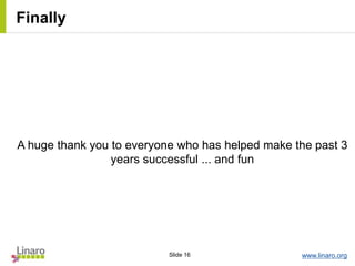 www.linaro.orgSlide 16
Finally
A huge thank you to everyone who has helped make the past 3
years successful ... and fun
 