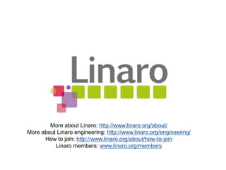 More about Linaro: http://www.linaro.org/about/
More about Linaro engineering: http://www.linaro.org/engineering/
How to join: http://www.linaro.org/about/how-to-join
Linaro members: www.linaro.org/members
 