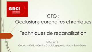 CTO :
Occlusions coronaires chroniques
Techniques de recanalisation
GRCI 2016
Cédric MICHEL – Centre Cardiologique du Nord – Saint-Denis
 