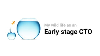 My wild life as an
Early stage CTO
 