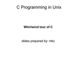 C Programming in Unix
Whirlwind tour of C
slides prepared by: mkc
 