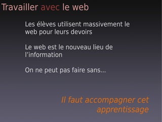 Travailler avec le web
     Les élèves utilisent massivement le
     web pour leurs devoirs

     Le web est le nouveau lieu de
     l’information

     On ne peut pas faire sans...



                 Il faut accompagner cet
                            apprentissage
 