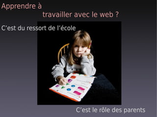 Apprendre à
              travailler avec le web ?
C’est du ressort de l’école




                              C’est le rôle des parents
 