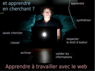 et apprendre                          apprendre

en cherchant ?

                                          synthétiser



savoir chercher

                                  respecter
      classer                     le droit d’auteur


                archiver   valider les
                           informations


  Apprendre à travailler avec le web
 