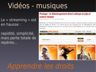 Vidéos - musiques
Le « streaming » est
en hausse :

rapidité, simplicité,
mais perte totale de
repères…




   Apprendre les droits
 