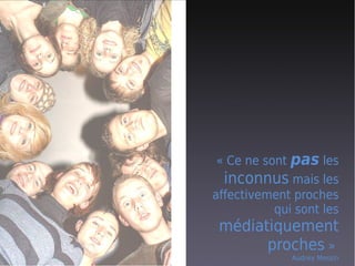 « Ce ne sont pas les
  inconnus mais les
affectivement proches
           qui sont les
 médiatiquement
       proches »
              Audrey Messin
 
