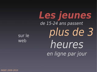 Les jeunes
                           de 15-24 ans passent

                  sur le       plus de 3
                  web
                               heures
                              en ligne par jour

INSEE 2009-2010
 