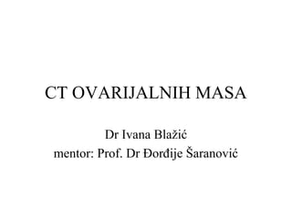 CT OVARIJALNIH MASA
Dr Ivana Blažić
mentor: Prof. Dr Đorđije Šaranović
 