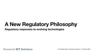 Dr Christoph Stork, Yaounde, Cameroon 17 October 2023
A New Regulatory Philosophy
Regulatory responses to evolving technologies
Research ICT Solutions
 