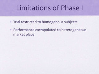 Limitations of Phase I
• Trial restricted to homogenous subjects
• Performance extrapolated to heterogeneous
market place
 