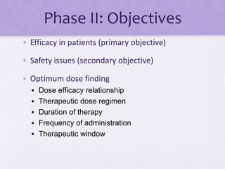 Phase II: Objectives
• Efficacy in patients (primary objective)
• Safety issues (secondary objective)
• Optimum dose finding
• Dose efficacy relationship
• Therapeutic dose regimen
• Duration of therapy
• Frequency of administration
• Therapeutic window
 
