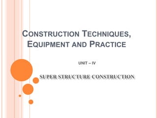 CONSTRUCTION TECHNIQUES,
EQUIPMENT AND PRACTICE
UNIT – IV
SUPER STRUCTURE CONSTRUCTION
 