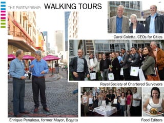 THE PARTNERSHIP:  WALKING TOURS Enrique Penalosa, former Mayor, Bogata Royal Society of Chartered Surveyors Food Editors Carol Coletta, CEOs for Cities 