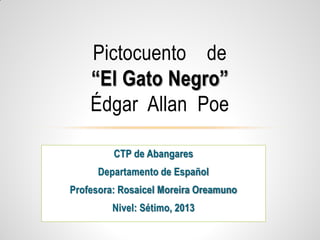 Pictocuento de
“El Gato Negro”
Édgar Allan Poe
CTP de Abangares
Departamento de Español
Profesora: Rosaicel Moreira Oreamuno
Nivel: Sétimo, 2013
 