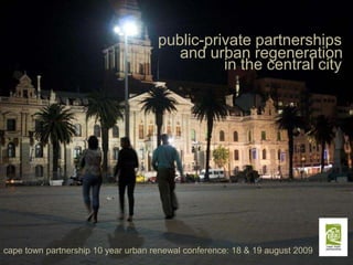 public-private partnerships and urban regeneration in the central city cape town partnership 10 year urban renewal conference: 18 & 19 august 2009 