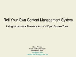 Roll Your Own Content Management System Using Incremental Development and Open Source Tools Rose Pruyne Penn State University November 2005 [email_address] content.psu.edu/ppt/cms.ppt 