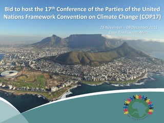 Bid to host the 17th Conference of the Parties of the United
Nations Framework Convention on Climate Change (COP17)
28 November – 09 December 2011
Cape Town, South Africa
 