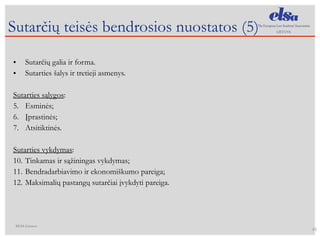 Sutarčių galia ir forma. Sutarties šalys ir tretieji asmenys. Sutarties sąlygos : Esminės; Įprastinės; Atsitiktinės. Sutarties vykdymas : Tinkamas ir sąžiningas vykdymas; Bendradarbiavimo ir ekonomiškumo pareiga; Maksimalių pastangų sutarčiai įvykdyti pareiga. Sutarčių teisės bendrosios nuostatos (5 ) 