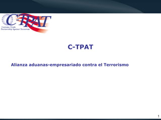 C-TPAT

Alianza aduanas-empresariado contra el Terrorismo




                                                    1
 