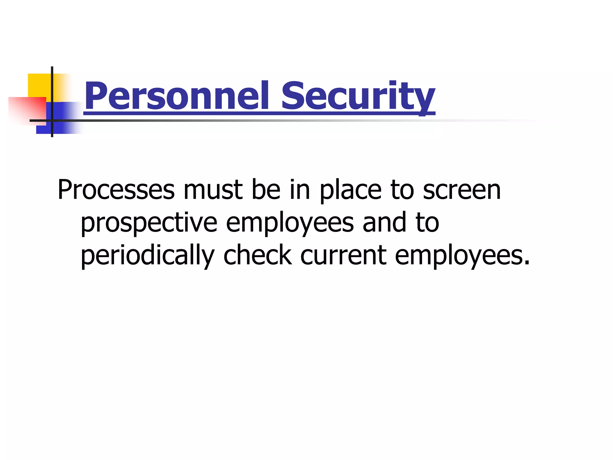 Personnel Security
Processes must be in place to screen
prospective employees and to
periodically check current employees.
 