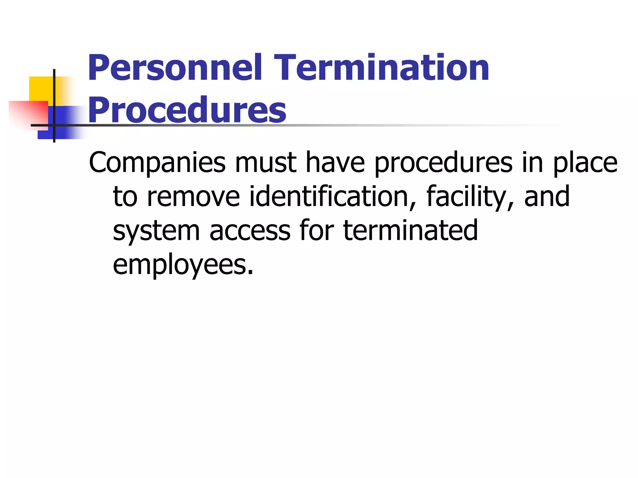 Personnel Termination
Procedures
Companies must have procedures in place
to remove identification, facility, and
system access for terminated
employees.
 