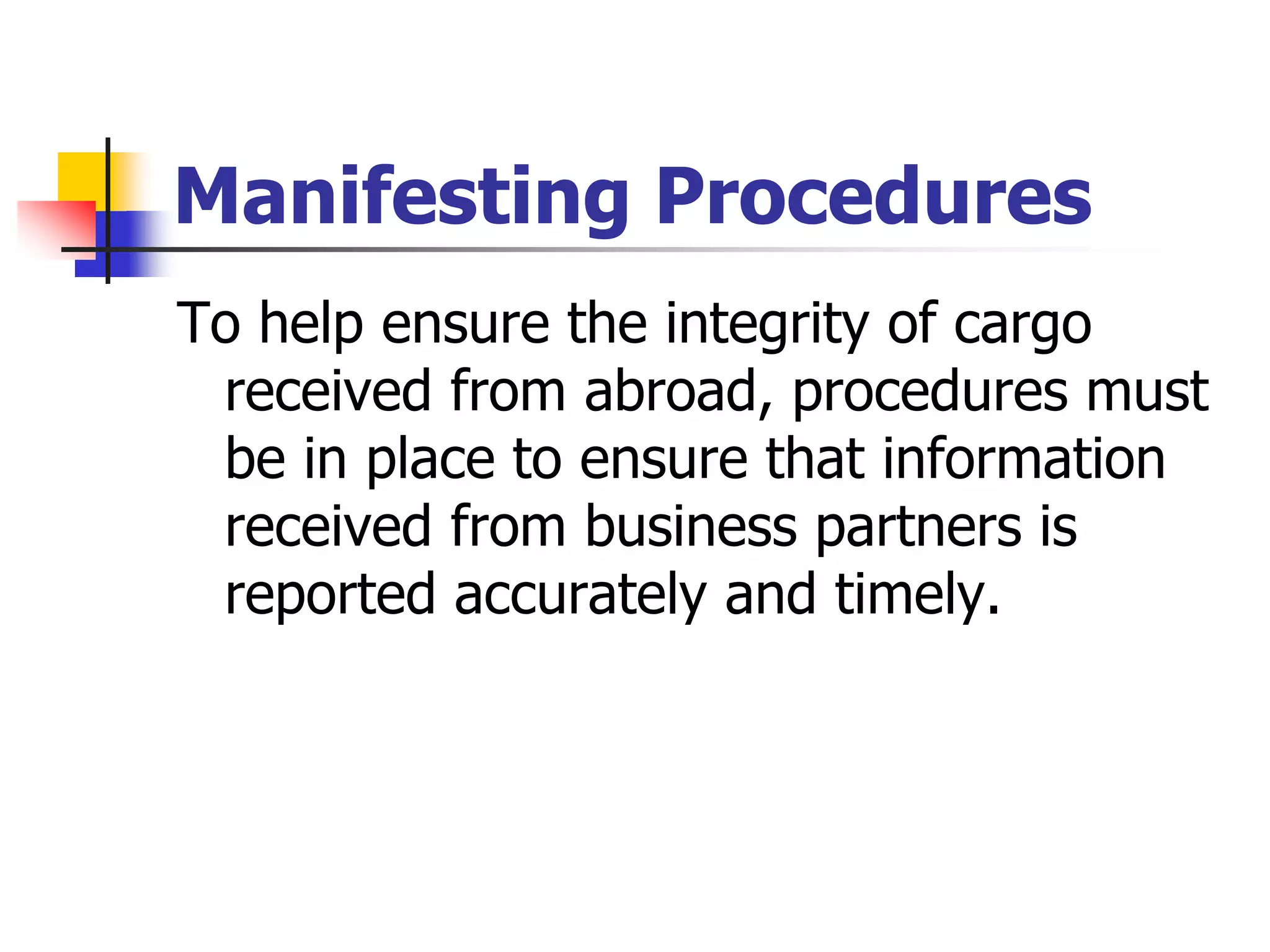 Manifesting Procedures
To help ensure the integrity of cargo
received from abroad, procedures must
be in place to ensure that information
received from business partners is
reported accurately and timely.
 