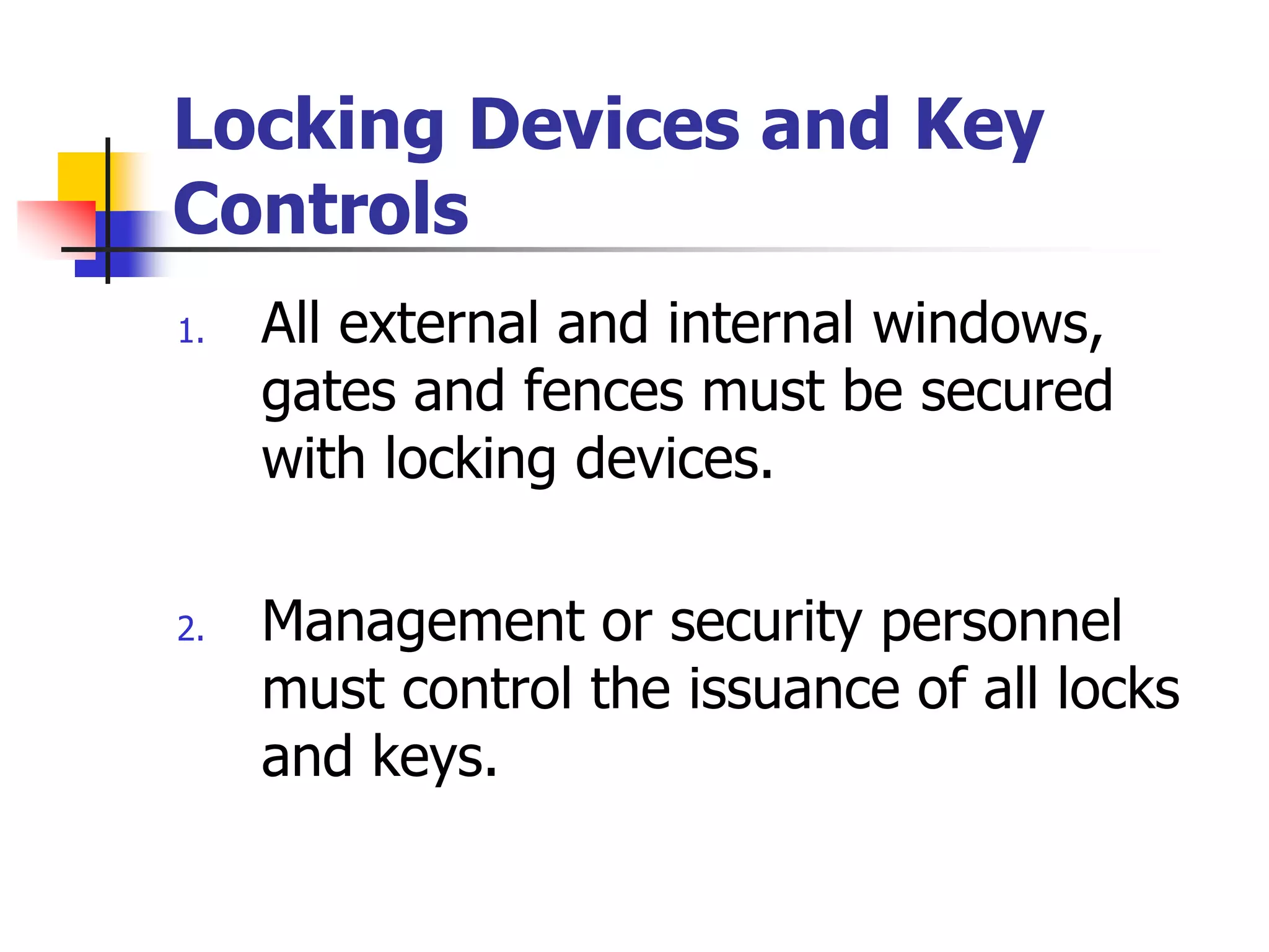 Locking Devices and Key
Controls
1. All external and internal windows,
gates and fences must be secured
with locking devices.
2. Management or security personnel
must control the issuance of all locks
and keys.
 