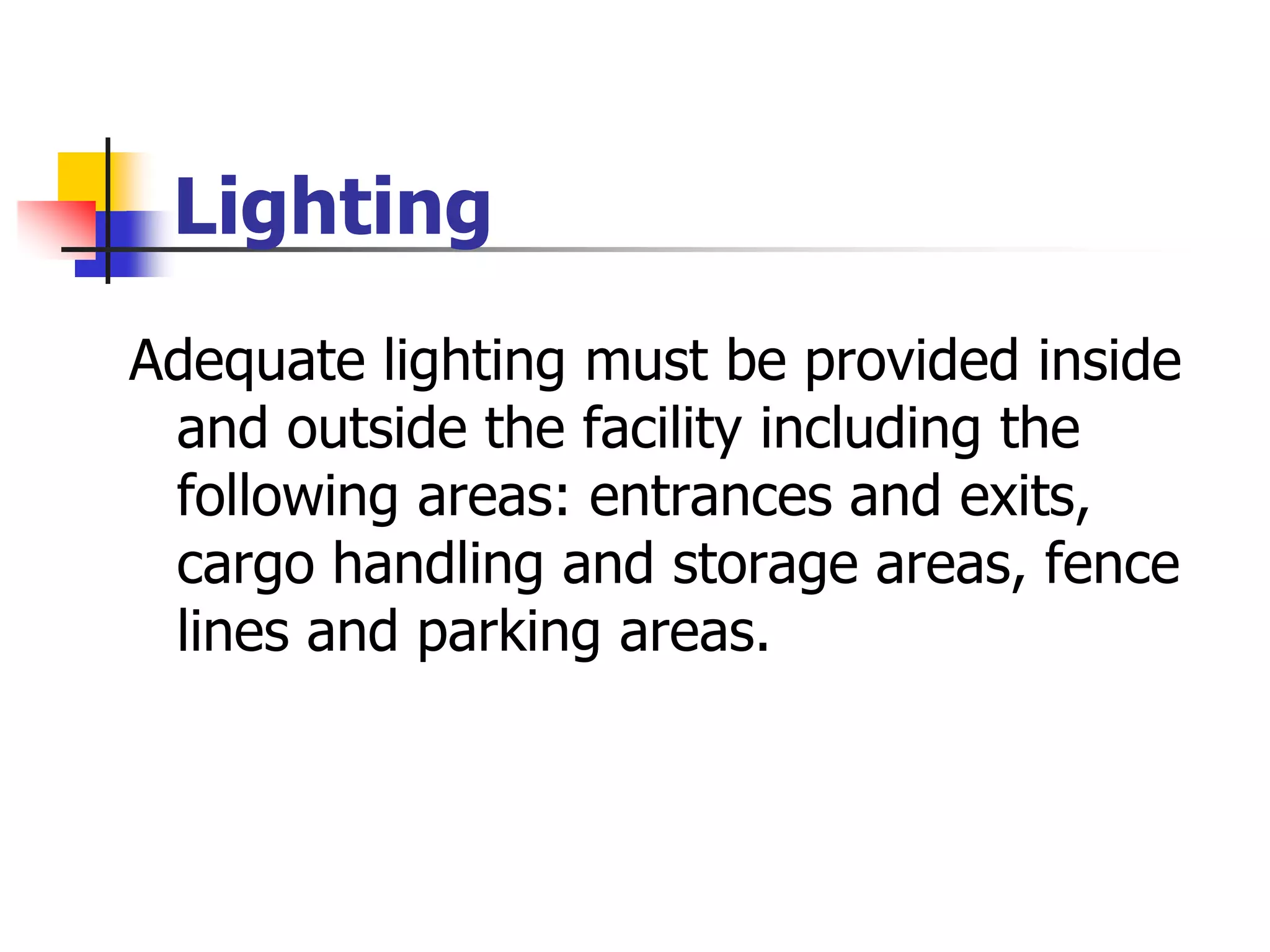 Lighting
Adequate lighting must be provided inside
and outside the facility including the
following areas: entrances and exits,
cargo handling and storage areas, fence
lines and parking areas.
 