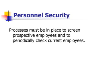 Personnel Security
Processes must be in place to screen
prospective employees and to
periodically check current employees.
 