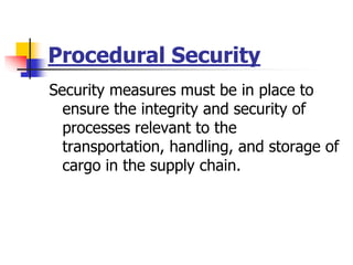 Procedural Security
Security measures must be in place to
ensure the integrity and security of
processes relevant to the
transportation, handling, and storage of
cargo in the supply chain.
 