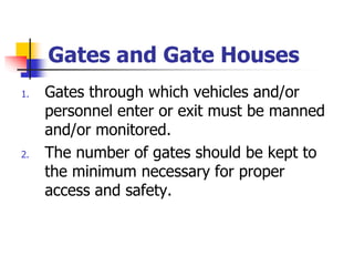Gates and Gate Houses
1. Gates through which vehicles and/or
personnel enter or exit must be manned
and/or monitored.
2. The number of gates should be kept to
the minimum necessary for proper
access and safety.
 