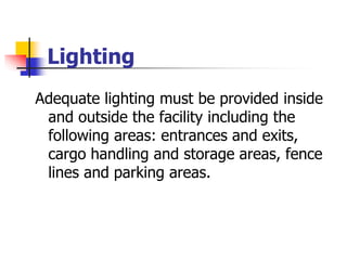 Lighting
Adequate lighting must be provided inside
and outside the facility including the
following areas: entrances and exits,
cargo handling and storage areas, fence
lines and parking areas.
 