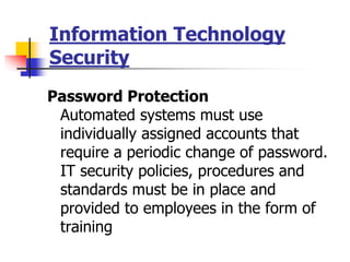 Information Technology
Security
Password Protection
Automated systems must use
individually assigned accounts that
require a periodic change of password.
IT security policies, procedures and
standards must be in place and
provided to employees in the form of
training
 