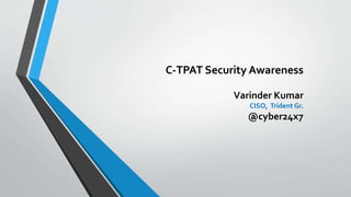 C-TPAT Security Awareness
Varinder Kumar
CISO, Trident Gr.
@cyber24x7
 